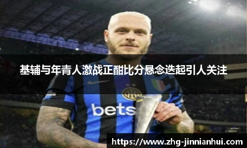 基辅与年青人激战正酣比分悬念迭起引人关注