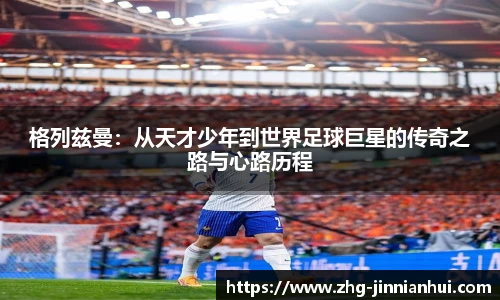 格列兹曼：从天才少年到世界足球巨星的传奇之路与心路历程