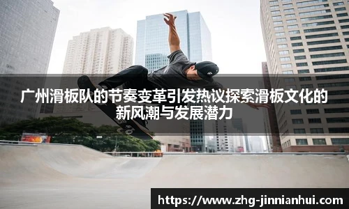 广州滑板队的节奏变革引发热议探索滑板文化的新风潮与发展潜力